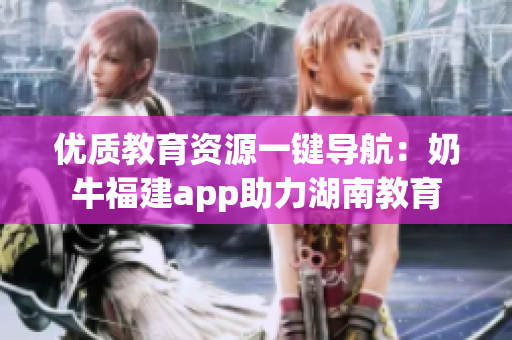 优质教育资源一键导航：奶牛福建app助力湖南教育