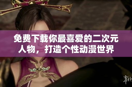 免费下载你最喜爱的二次元人物，打造个性动漫世界