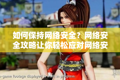 如何保持网络安全？网络安全攻略让你轻松应对网络安全攻略，轻松应对保护个人信息