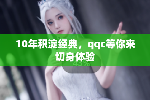 10年积淀经典，qqc等你来切身体验