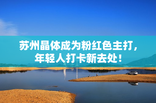 苏州晶体成为粉红色主打，年轻人打卡新去处！