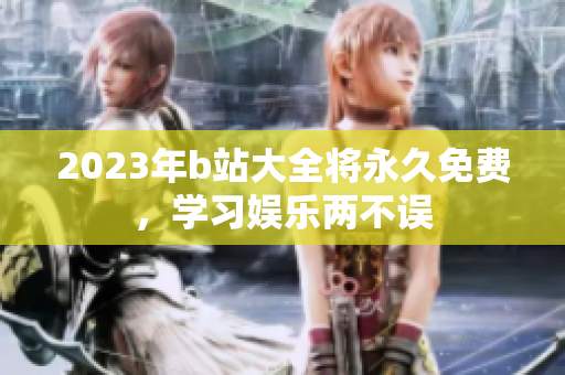 2023年b站大全将永久免费，学习娱乐两不误