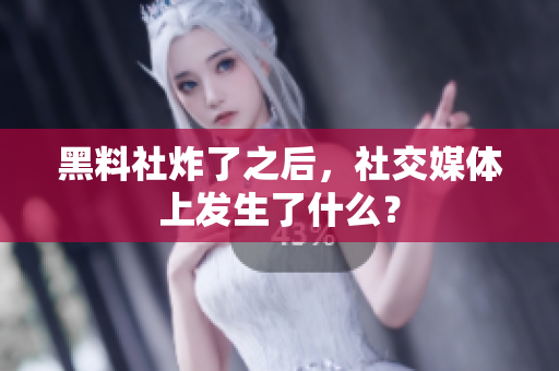 黑料社炸了之后，社交媒体上发生了什么？