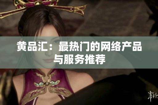 黄品汇：最热门的网络产品与服务推荐