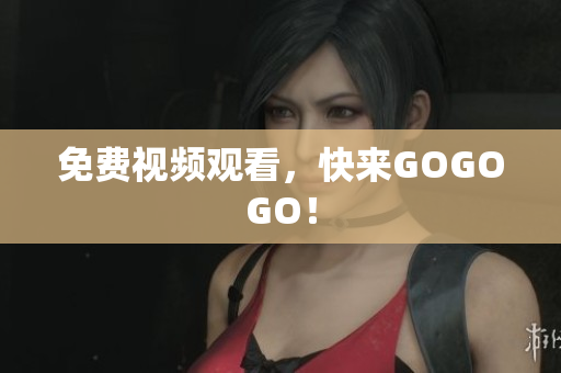 免费视频观看，快来GOGOGO！