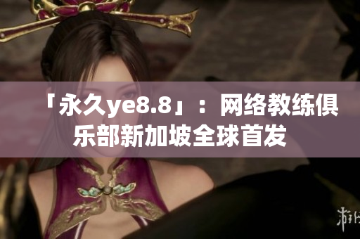 「永久ye8.8」：网络教练俱乐部新加坡全球首发