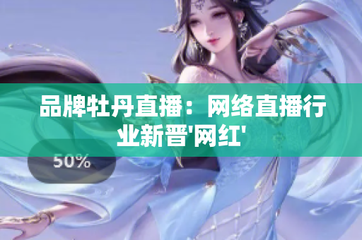 品牌牡丹直播：网络直播行业新晋'网红'