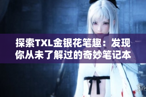 探索TXL金银花笔趣：发现你从未了解过的奇妙笔记本