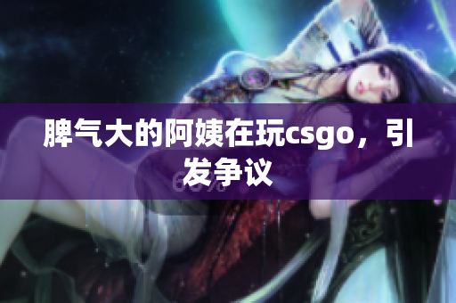 脾气大的阿姨在玩csgo，引发争议