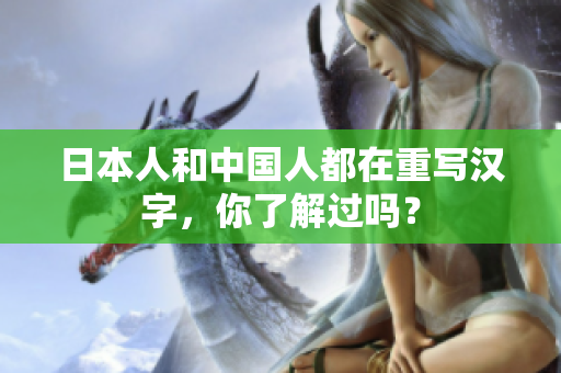 日本人和中国人都在重写汉字，你了解过吗？