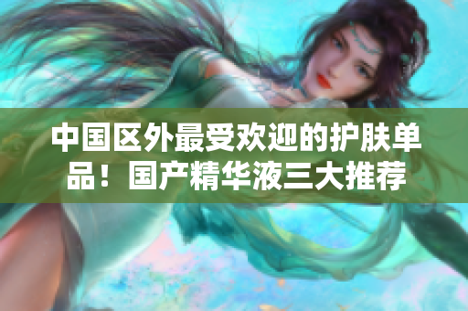 中国区外最受欢迎的护肤单品！国产精华液三大推荐
