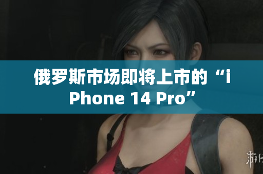 俄罗斯市场即将上市的“iPhone 14 Pro”