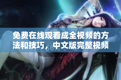 免费在线观看成全视频的方法和技巧，中文版完整视频资源分享