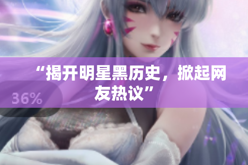 “揭开明星黑历史，掀起网友热议”