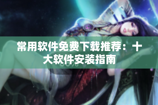 常用软件免费下载推荐：十大软件安装指南