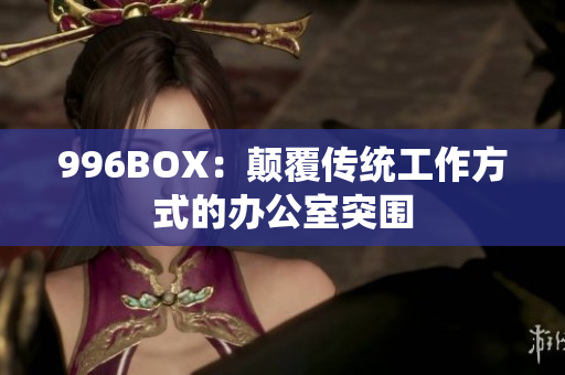 996BOX：颠覆传统工作方式的办公室突围