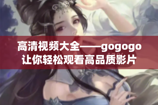 高清视频大全——gogogo让你轻松观看高品质影片