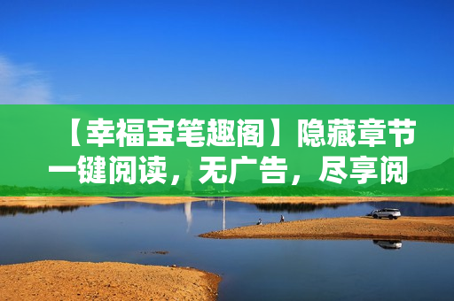 【幸福宝笔趣阁】隐藏章节一键阅读，无广告，尽享阅读乐趣！