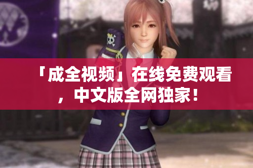 「成全视频」在线免费观看，中文版全网独家！