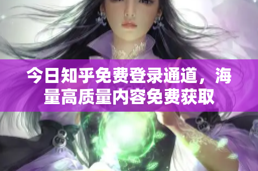 今日知乎免费登录通道，海量高质量内容免费获取