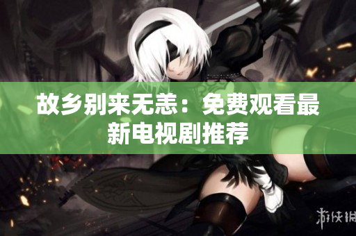 故乡别来无恙：免费观看最新电视剧推荐