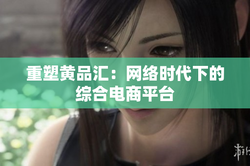 重塑黄品汇：网络时代下的综合电商平台