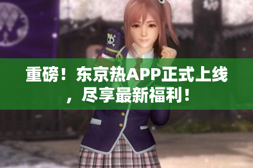 重磅！东京热APP正式上线，尽享最新福利！