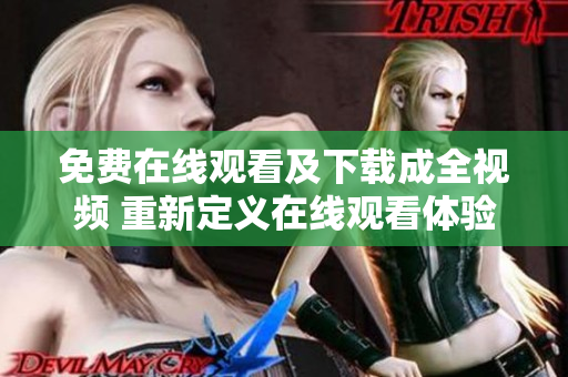 免费在线观看及下载成全视频 重新定义在线观看体验