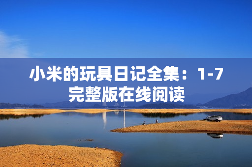 小米的玩具日记全集：1-7完整版在线阅读