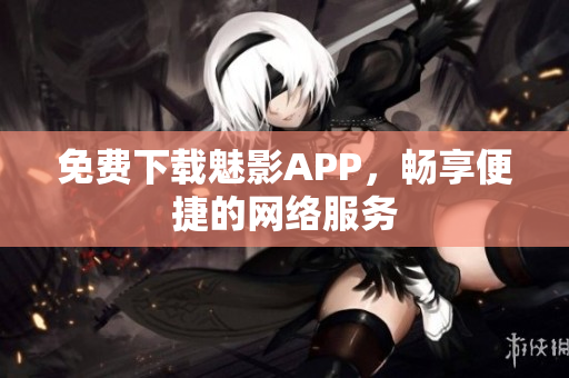 免费下载魅影APP，畅享便捷的网络服务