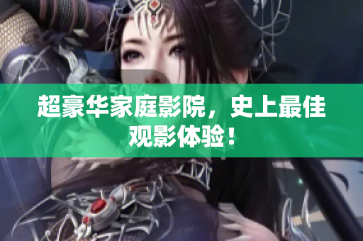 超豪华家庭影院，史上最佳观影体验！