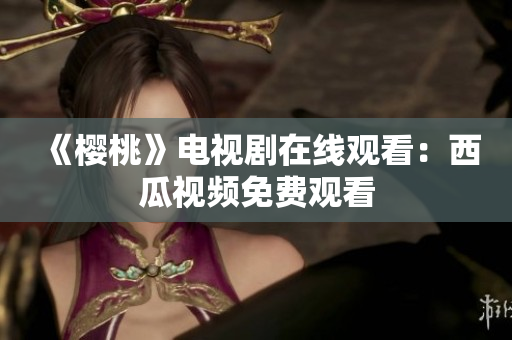 《樱桃》电视剧在线观看：西瓜视频免费观看