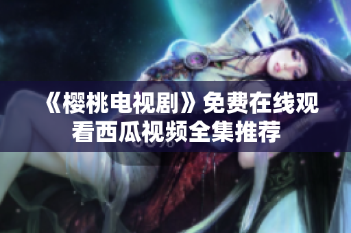 《樱桃电视剧》免费在线观看西瓜视频全集推荐