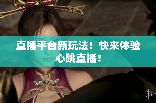 直播平台新玩法！快来体验心跳直播！