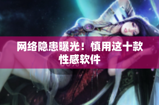 网络隐患曝光！慎用这十款性感软件