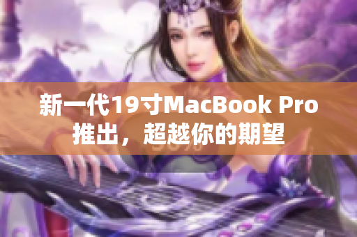 新一代19寸MacBook Pro推出，超越你的期望