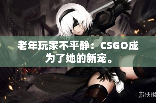 老年玩家不平静：CSGO成为了她的新宠。