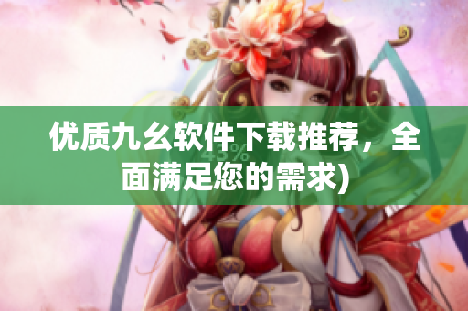 优质九幺软件下载推荐，全面满足您的需求)