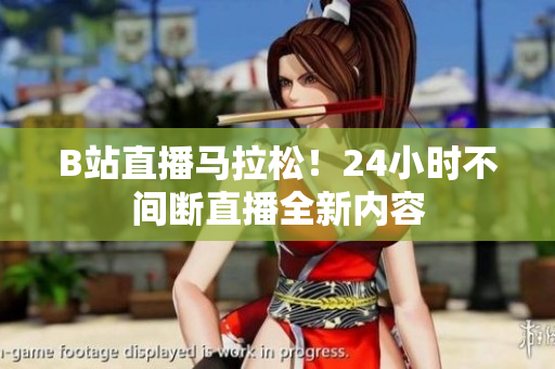 B站直播马拉松！24小时不间断直播全新内容