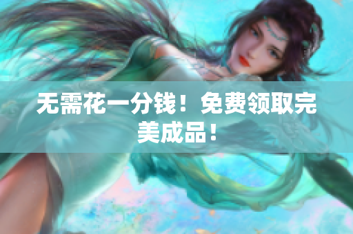 无需花一分钱！免费领取完美成品！