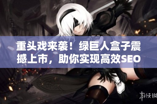 重头戏来袭！绿巨人盒子震撼上市，助你实现高效SEO！