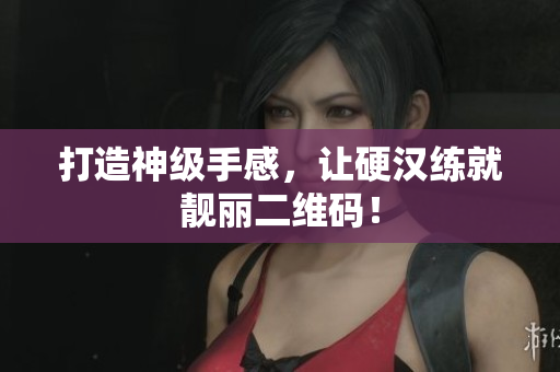 打造神级手感，让硬汉练就靓丽二维码！