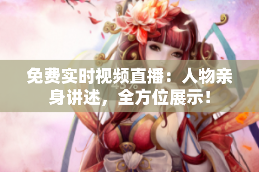 免费实时视频直播：人物亲身讲述，全方位展示！