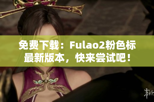 免费下载：Fulao2粉色标最新版本，快来尝试吧！
