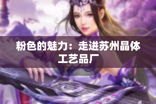 粉色的魅力：走进苏州晶体工艺品厂