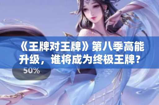 《王牌对王牌》第八季高能升级，谁将成为终极王牌？