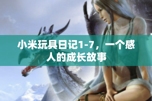 小米玩具日记1-7，一个感人的成长故事