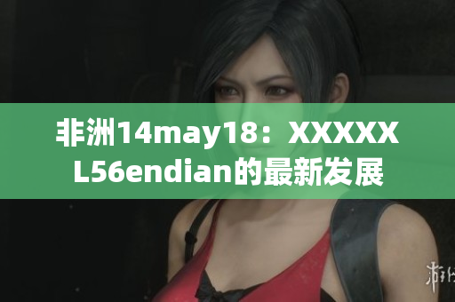 非洲14may18：XXXXXL56endian的最新发展