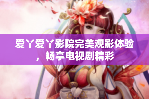 爱丫爱丫影院完美观影体验，畅享电视剧精彩