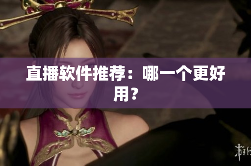 直播软件推荐：哪一个更好用？